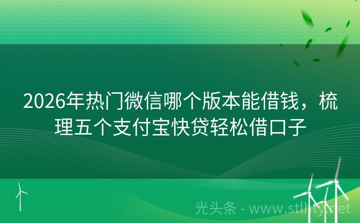 2026年热门微信哪个版本能借钱，梳理五个支付宝快贷轻松借口子