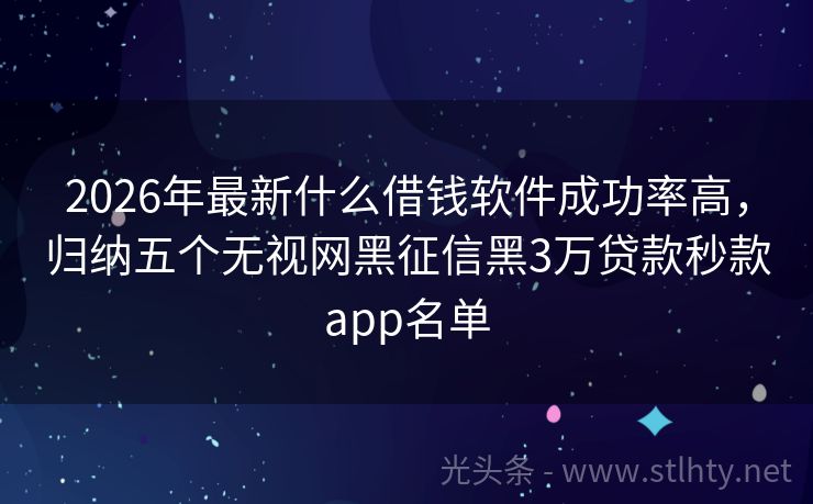 2026年最新什么借钱软件成功率高，归纳五个无视网黑征信黑3万贷款秒款app名单