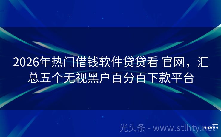 2026年热门借钱软件贷贷看 官网，汇总五个无视黑户百分百下款平台