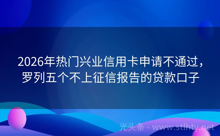 2026年热门兴业信用卡申请不通过，罗列五个不上征信报告的贷款口子