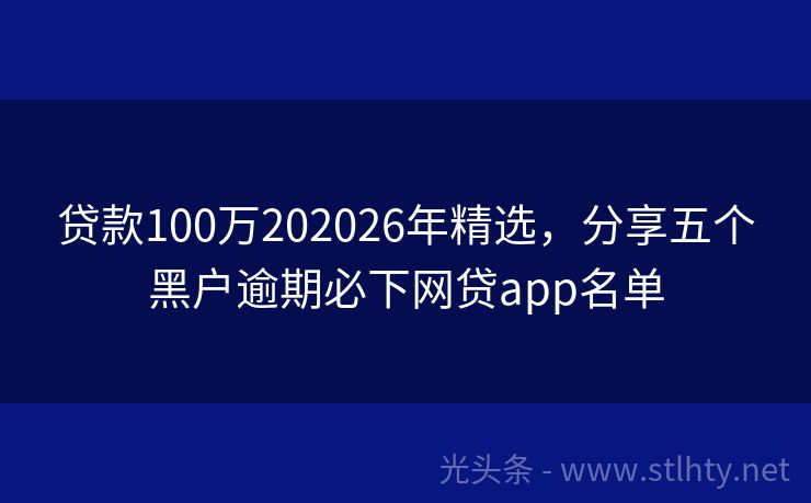 贷款100万202026年精选，分享五个黑户逾期必下网贷app名单