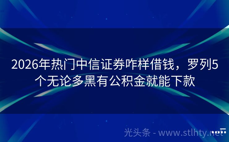 2026年热门中信证券咋样借钱，罗列5个无论多黑有公积金就能下款