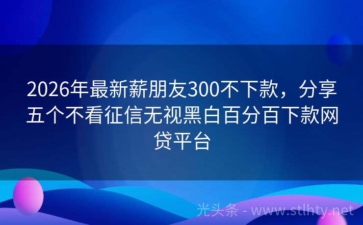 2026年最新薪朋友300不下款，分享五个不看征信无视黑白百分百下款网贷平台