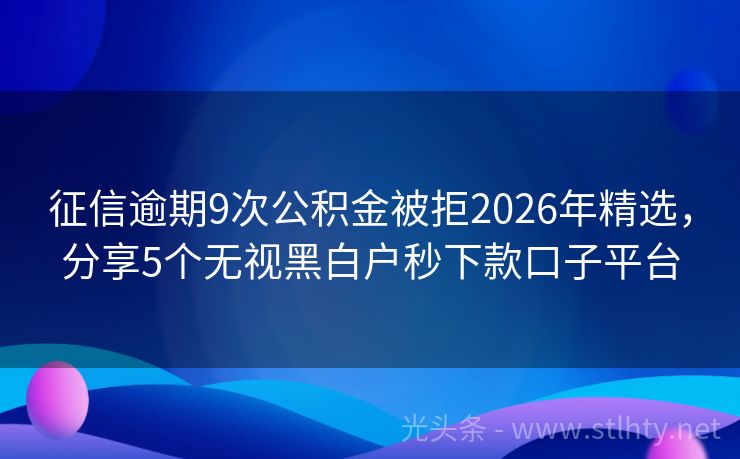征信逾期9次公积金被拒2026年精选，分享5个无视黑白户秒下款口子平台