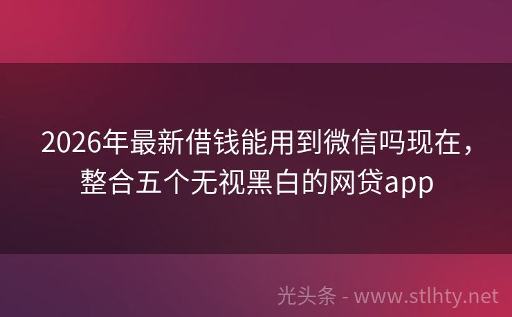 2026年最新借钱能用到微信吗现在，整合五个无视黑白的网贷app