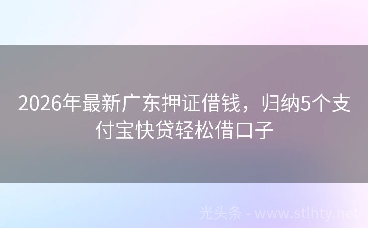 2026年最新广东押证借钱，归纳5个支付宝快贷轻松借口子