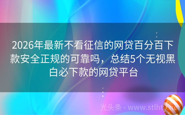 2026年最新不看征信的网贷百分百下款安全正规的可靠吗，总结5个无视黑白必下款的网贷平台