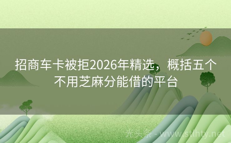 招商车卡被拒2026年精选，概括五个不用芝麻分能借的平台