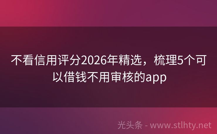不看信用评分2026年精选，梳理5个可以借钱不用审核的app