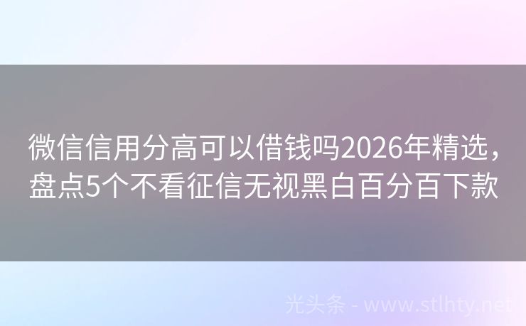 微信信用分高可以借钱吗2026年精选，盘点5个不看征信无视黑白百分百下款