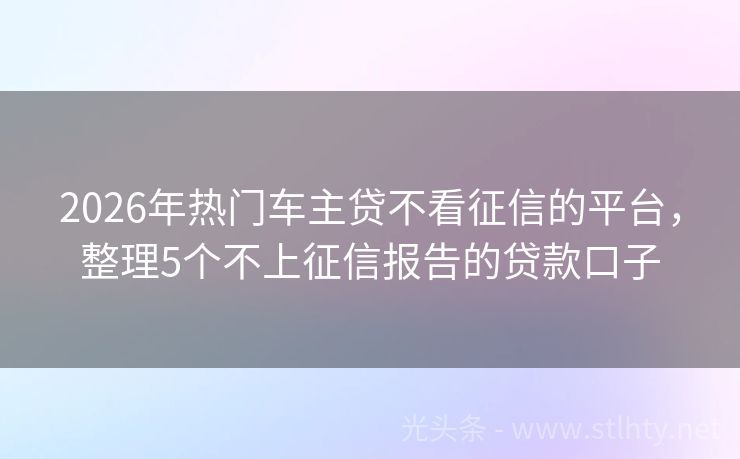 2026年热门车主贷不看征信的平台，整理5个不上征信报告的贷款口子
