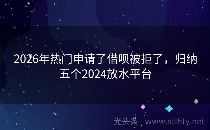 2026年热门申请了借呗被拒了，归纳五个2024放水平台