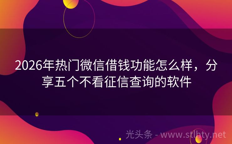 2026年热门微信借钱功能怎么样，分享五个不看征信查询的软件