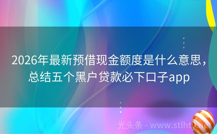 2026年最新预借现金额度是什么意思，总结五个黑户贷款必下口子app