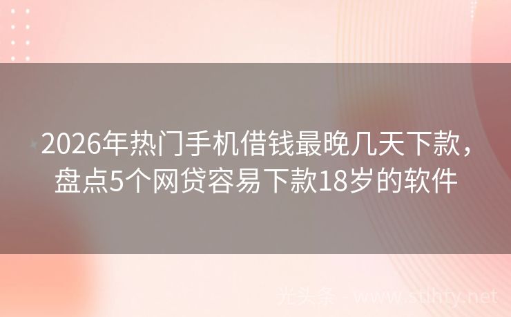 2026年热门手机借钱最晚几天下款，盘点5个网贷容易下款18岁的软件
