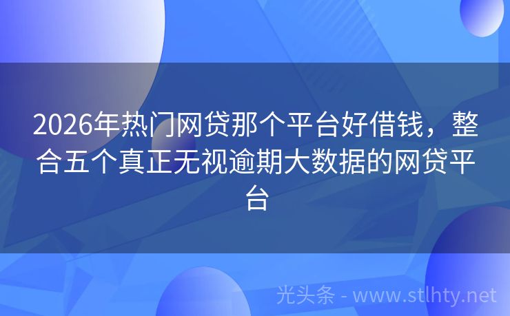 2026年热门网贷那个平台好借钱，整合五个真正无视逾期大数据的网贷平台