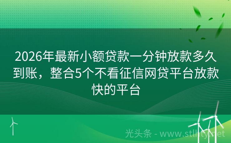 2026年最新小额贷款一分钟放款多久到账，整合5个不看征信网贷平台放款快的平台