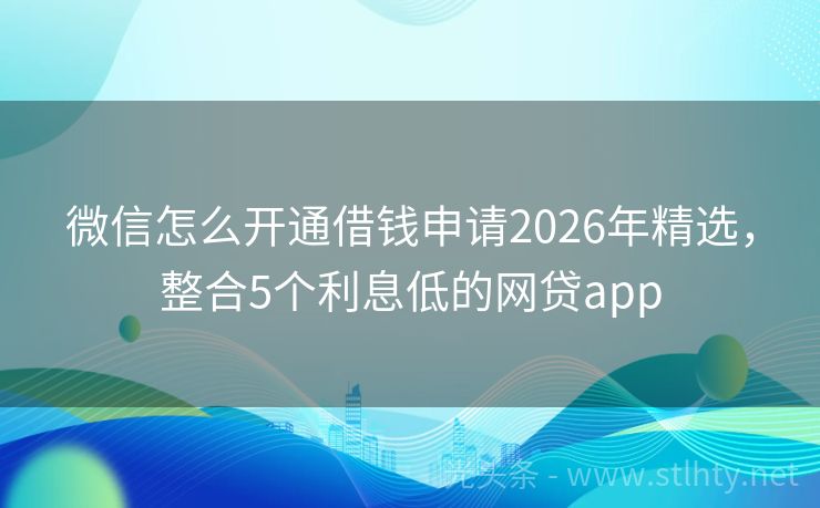 微信怎么开通借钱申请2026年精选，整合5个利息低的网贷app