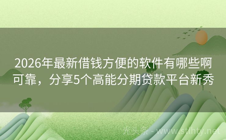 2026年最新借钱方便的软件有哪些啊可靠，分享5个高能分期贷款平台新秀
