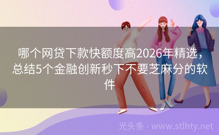 哪个网贷下款快额度高2026年精选，总结5个金融创新秒下不要芝麻分的软件