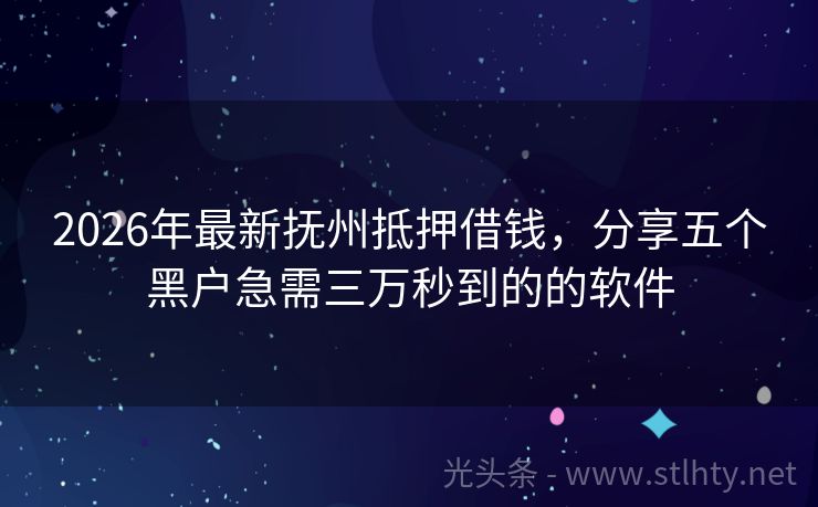 2026年最新抚州抵押借钱，分享五个黑户急需三万秒到的的软件