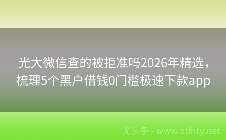 光大微信查的被拒准吗2026年精选，梳理5个黑户借钱0门槛极速下款app