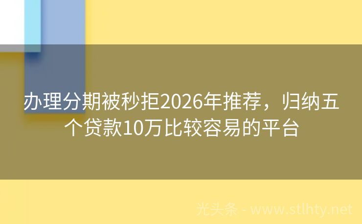 办理分期被秒拒2026年推荐，归纳五个贷款10万比较容易的平台