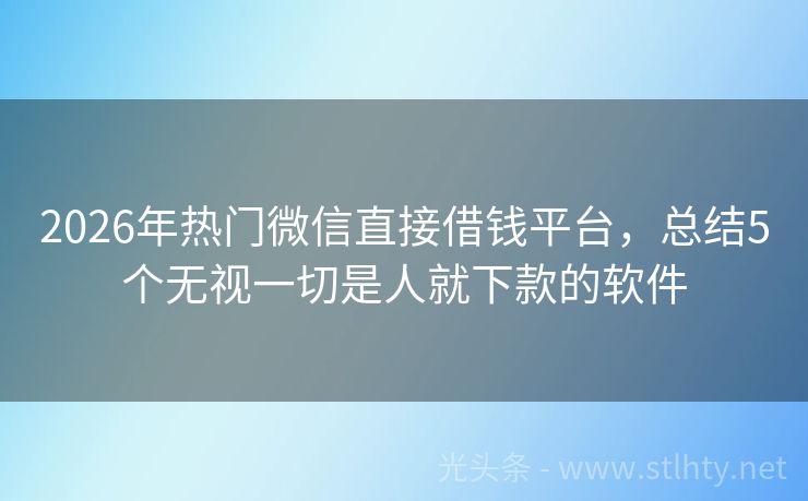 2026年热门微信直接借钱平台，总结5个无视一切是人就下款的软件