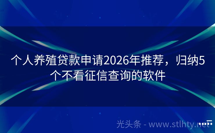 个人养殖贷款申请2026年推荐，归纳5个不看征信查询的软件