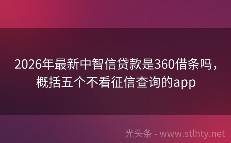 2026年最新中智信贷款是360借条吗，概括五个不看征信查询的app