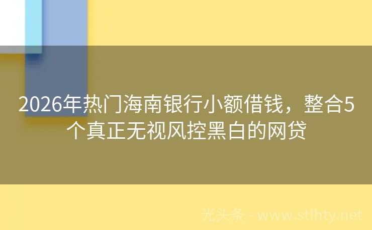 2026年热门海南银行小额借钱，整合5个真正无视风控黑白的网贷