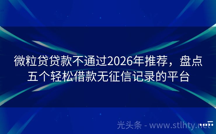 微粒贷贷款不通过2026年推荐，盘点五个轻松借款无征信记录的平台