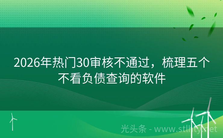 2026年热门30审核不通过，梳理五个不看负债查询的软件