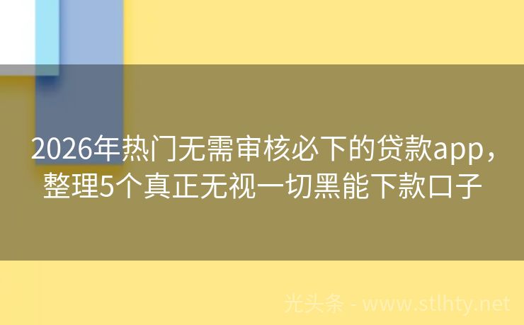 2026年热门无需审核必下的贷款app，整理5个真正无视一切黑能下款口子