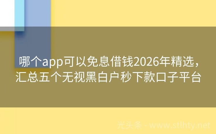 哪个app可以免息借钱2026年精选，汇总五个无视黑白户秒下款口子平台
