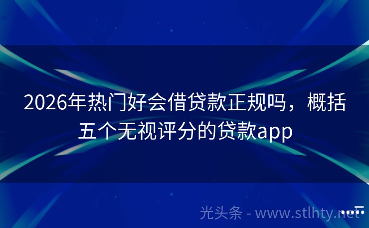 2026年热门好会借贷款正规吗，概括五个无视评分的贷款app