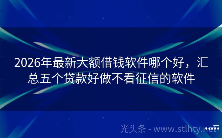 2026年最新大额借钱软件哪个好，汇总五个贷款好做不看征信的软件