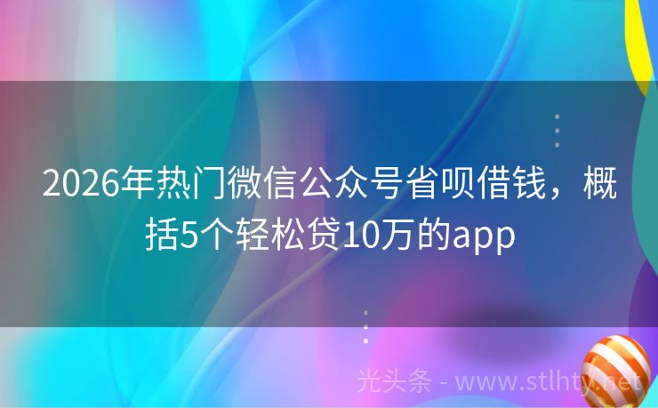 2026年热门微信公众号省呗借钱，概括5个轻松贷10万的app