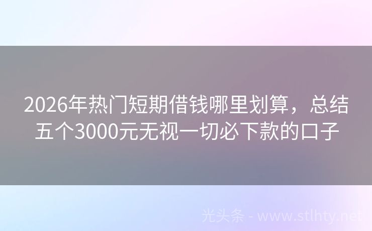 2026年热门短期借钱哪里划算，总结五个3000元无视一切必下款的口子