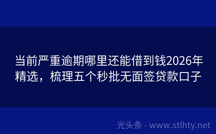 当前严重逾期哪里还能借到钱2026年精选，梳理五个秒批无面签贷款口子