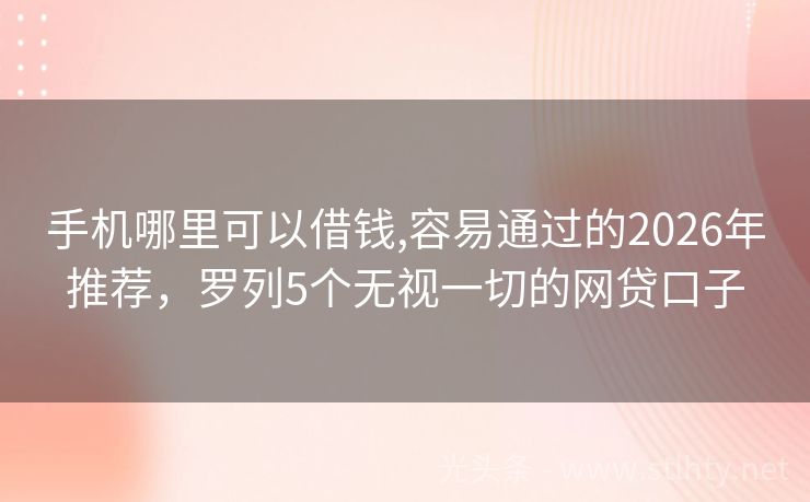 手机哪里可以借钱,容易通过的2026年推荐，罗列5个无视一切的网贷口子