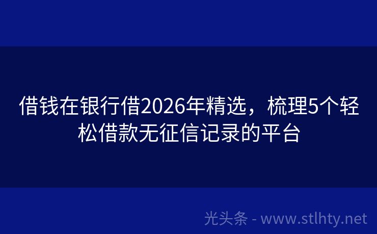 借钱在银行借2026年精选，梳理5个轻松借款无征信记录的平台