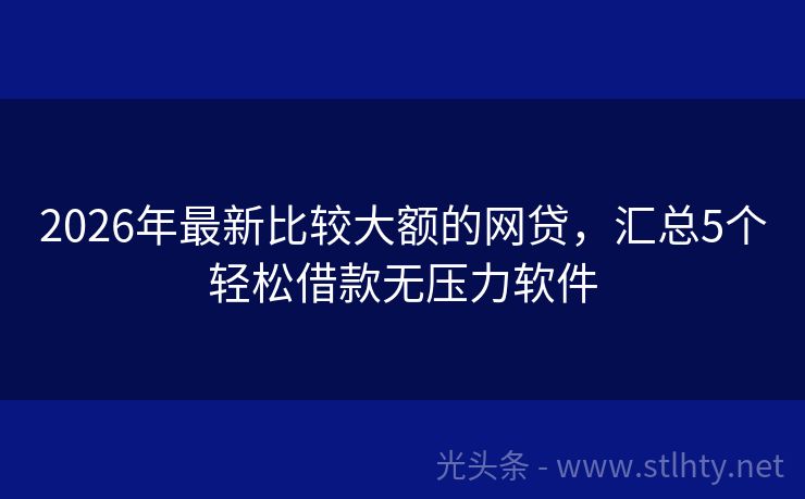 2026年最新比较大额的网贷，汇总5个轻松借款无压力软件