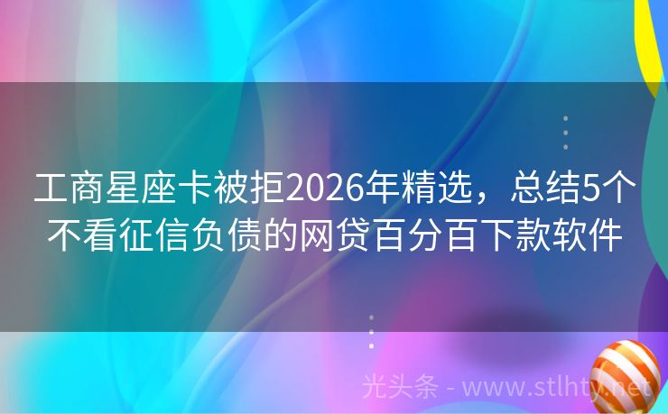 工商星座卡被拒2026年精选，总结5个不看征信负债的网贷百分百下款软件
