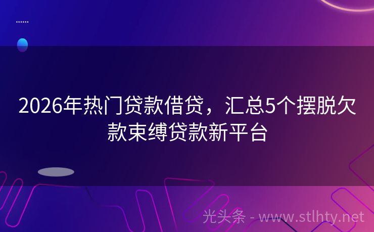 2026年热门贷款借贷，汇总5个摆脱欠款束缚贷款新平台