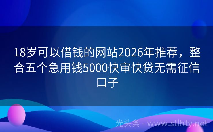 18岁可以借钱的网站2026年推荐，整合五个急用钱5000快审快贷无需征信口子