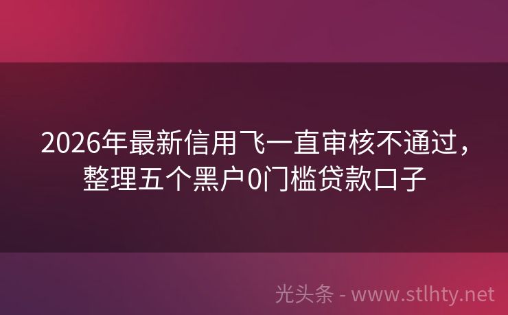 2026年最新信用飞一直审核不通过，整理五个黑户0门槛贷款口子