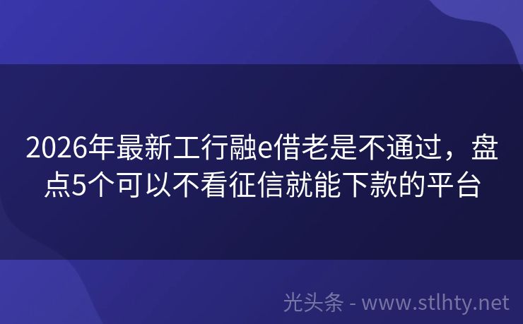 2026年最新工行融e借老是不通过，盘点5个可以不看征信就能下款的平台