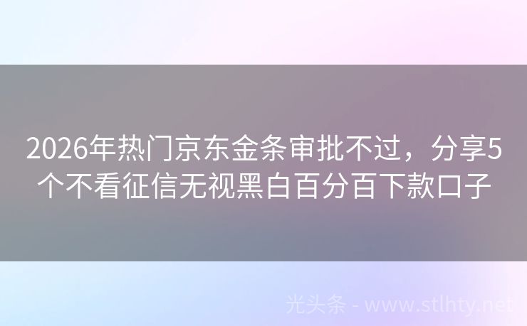 2026年热门京东金条审批不过，分享5个不看征信无视黑白百分百下款口子