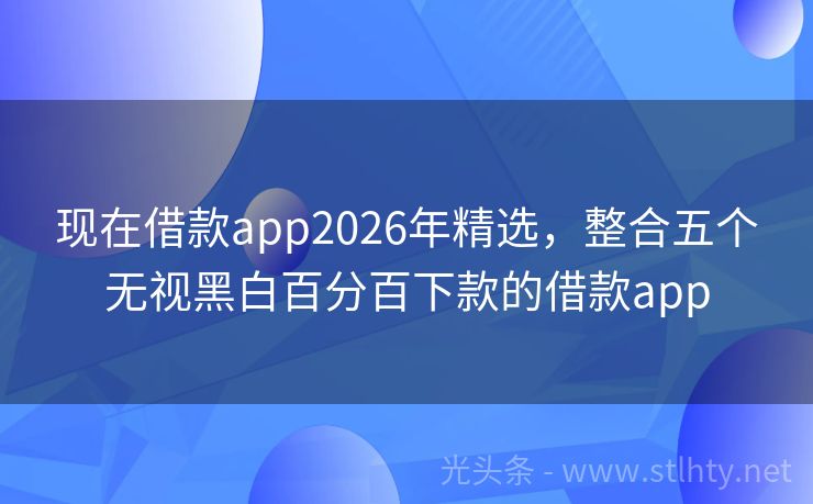 现在借款app2026年精选，整合五个无视黑白百分百下款的借款app